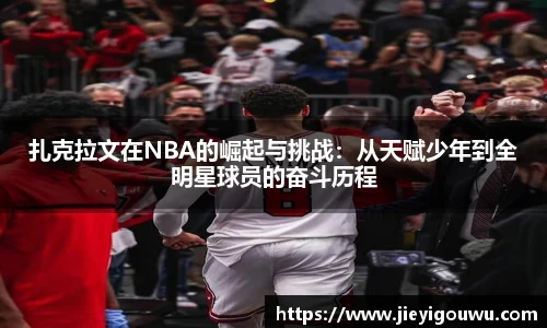 扎克拉文在NBA的崛起与挑战：从天赋少年到全明星球员的奋斗历程