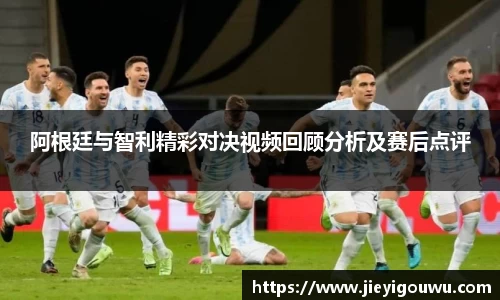 阿根廷与智利精彩对决视频回顾分析及赛后点评