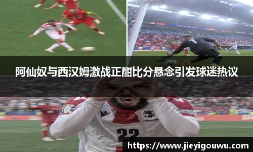 阿仙奴与西汉姆激战正酣比分悬念引发球迷热议