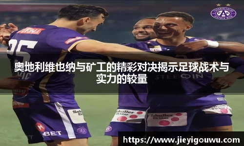 奥地利维也纳与矿工的精彩对决揭示足球战术与实力的较量