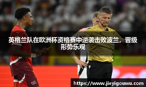 英格兰队在欧洲杯资格赛中逆袭击败波兰，晋级形势乐观